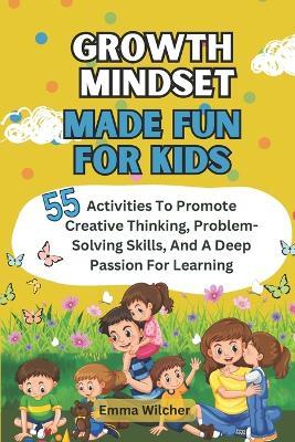 Growth Mindset Made Fun For Kids: 55 Activities To Promote Creative Thinking, Problem-Solving Skills, And A Deep Passion For Learning - Emma Wilcher - cover