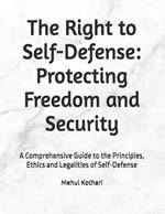 The Right to Self-Defense: Protecting Freedom and Security: A Comprehensive Guide to the Principles, Ethics and Legalities of Self-Defense