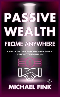 Passive Wealth From Anywhere: Create Income Streams That Work Without Your Attention - Michael Fink - cover