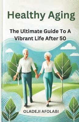 Healthy Aging: The Ultimate Guide To A Vibrant Life After 50 - Oladeji Afolabi - cover
