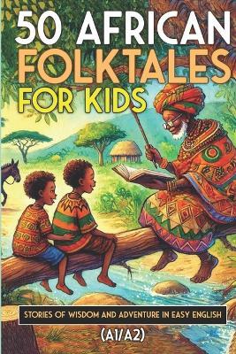 50 African Folktales for Kids and ESL learners: Stories of Wisdom and Adventure in Easy English (A1/A2): Timeless African Short Stories to Spark Imagination and Build English Skills for Young Readers - Elizabeth Snow - cover