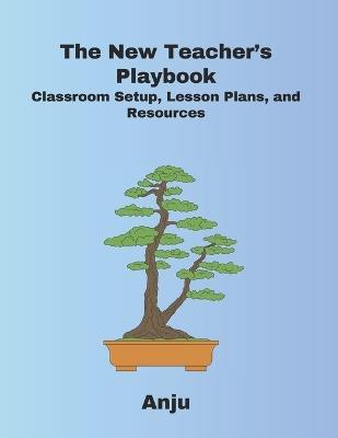 The New Teacher's Playbook: Classroom Setup, Lesson Plans, and Resources - Anju Singh - cover