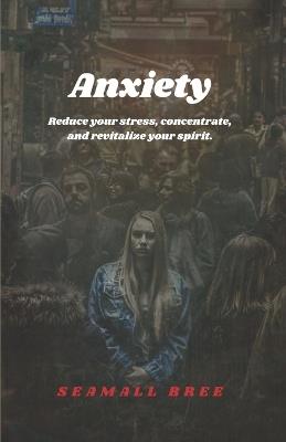 Anxiety: Reduce your stress, concentrate, and revitalize your spirit. - Seamall Bree - cover