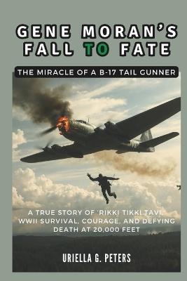 Gene Moran's Fall to Fate: The Miracle of a B-17 Tail Gunner: A True Story of 'Rikki Tikki Tavi, ' WWII Survival, Courage, and Defying Death at 20,000 Feet - Cuqi And Co Publication,Uriella G Peters - cover