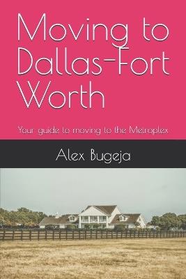 Moving to Dallas-Fort Worth: Your guide to moving to the Metroplex - Alex Bugeja - cover