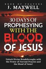 30 Days of Prophesying with the Blood of Jesus: Unlock Divine Breakthroughs with the Power of Fervent Prayers and the Blood of Jesus!