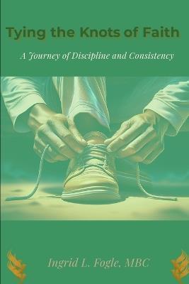 Tying the Knots of Faith: A Journey of Discipline and Consistency - Ingrid L Fogle - cover