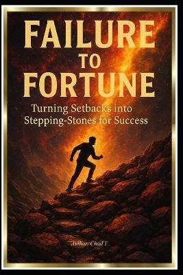 Failure to Fortune "Turning Setbacks into Stepping-Stones for Success" - Chad T - cover
