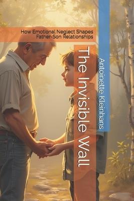 The Invisible Wall: How Emotional Neglect Shapes Father-Son Relationships - Antoinette Kleinhans - cover