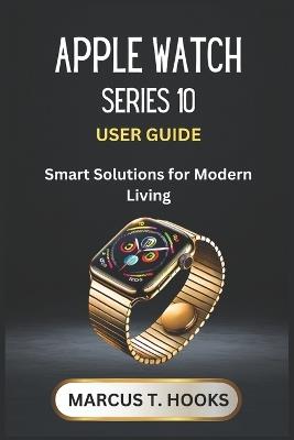 Apple Watch Series 10 User Guide: Smart Solutions for Modern Living - Marcus T Hooks - cover
