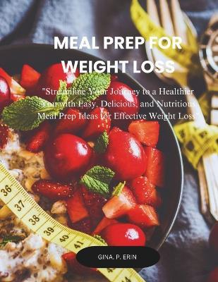 Meal Prep for Weight Loss: "Streamline Your Journey to a Healthier You with Easy, Delicious, and Nutritious Meal Prep Ideas for Effective Weight Loss" - Gina P Erin - cover