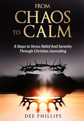 From Chaos To Calm: 8 Steps to Stress Relief And Serenity Through Christian Journaling - Dee Phillips - cover