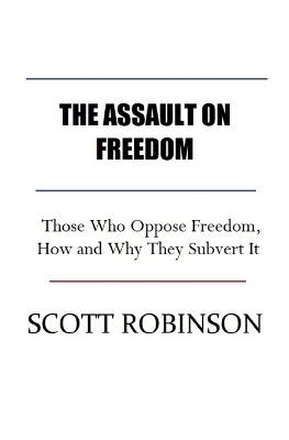 The Assault on Freedom: Those Who Oppose Freedom, How and Why They Subvert It - Scott Robinson - cover
