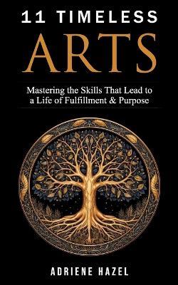 11 Timeless Arts: Mastering The Skills That Lead to a Life of Fulfillment & Purpose - A M Hazel - cover