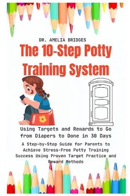 The 10-Step Potty Training System: Using Targets and Rewards to Go from Diapers to Done in 30 Days: A Step-by-Step Guide for Parents to Achieve Stress-Free Potty Training Success Using Proven Target Practice and Reward Methods - Amelia Bridges - cover