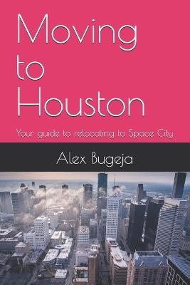 Moving to Houston: Your guide to relocating to Space City - Alex Bugeja - cover