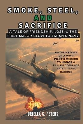 Smoke, Steel, and Sacrifice: A Tale of Friendship, Loss, & the First Major Blow to Japan's Navy: Untold Story of a WWII Pilot's Mission to Honor a Fallen Comrade After Pearl Harbor - Cuqi And Co Publication,Uriella G Peters - cover