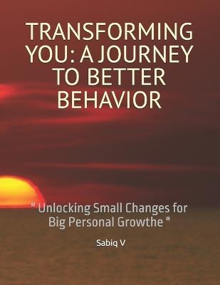 Transforming You: A JOURNEY TO BETTER BEHAVIOR: Transforming You: " Unlocking Growth Through Positive Change" - Sabiq V - cover