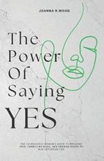 The Power Of Saying YES: The Courageous Woman's Guide to Breaking Free, Embracing Risks, and Opening Doors to New Opportunities.