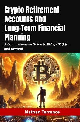 Crypto Retirement Accounts And Long-Term Financial Planning: A Comprehensive Guide to IRAs, 401(k)s, and Beyond - Nathan Terrence - cover