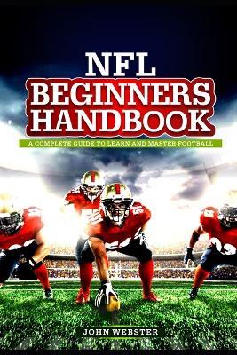 NFL BEGINNER'S Handbook: A Complete Guide to Learn and Master Football - John Webster - cover