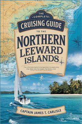The Complete Cruising Guide to the Northern Leeward Islands: The Ultimate Sailor's Companion to Exploring the Best Anchorages, Harbors, and Islands in the Northern Leeward Region - Captain James T Carlisle - cover