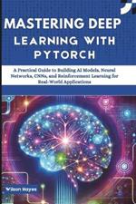 Mastering Deep Learning with PyTorch: A Practical Guide to Building AI Models, Neural Networks, CNNs, and Reinforcement Learning for Real-World Applications