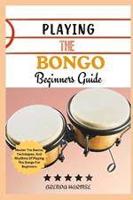 Playing the Bongo Beginners Guide: Master The Basics, Techniques, And Rhythms Of Playing The Bongo For Beginners
