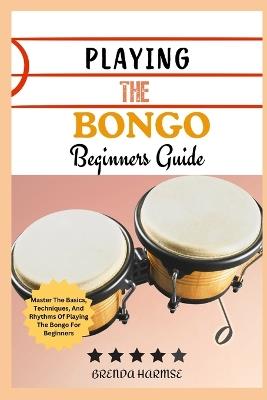 Playing the Bongo Beginners Guide: Master The Basics, Techniques, And Rhythms Of Playing The Bongo For Beginners - Brenda Harmse - cover
