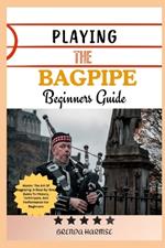 Playing the Bagpipe Beginners Guide: Master The Art Of Bagpiping: A Step-By-Step Guide To History, Techniques, And Performance For Beginners