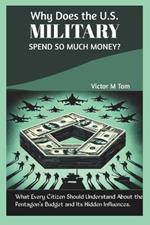 Why Does the U.S. Military Spend So Much Money?: What Every Citizen Should Understand About the Pentagon's Budget and Its Hidden Influences.