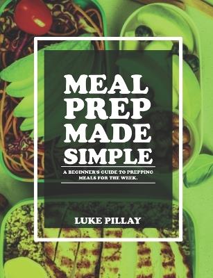 Meal Prep Made Simple: A Beginner's Guide to Prepping Meals for the Week. - Luke Pillay - cover