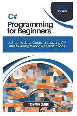C# Programming for Beginners: A Step-by-Step Guide to Learning C# and Building Windows Applications - Thompson Carter - cover