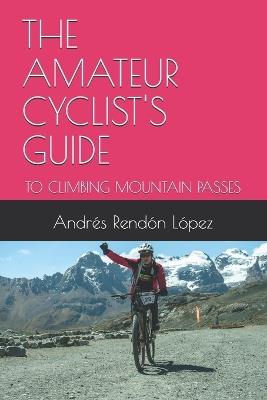 The Amateur Cyclist's Guide: To Climbing Mountain Passes - Andrés Felipe Rendón López - cover