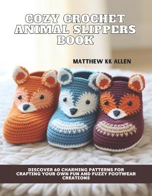 Cozy Crochet Animal Slippers Book: Discover 60 Charming Patterns for Crafting Your Own Fun and Fuzzy Footwear Creations - Matthew Kk Allen - cover