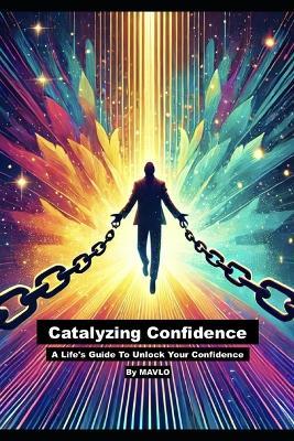 Catalyzing Confidence: A Life's Guide To Unlock Your Confidence - Mavlo LLC - cover