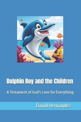 Dolphin Boy and the Children: A Testament of God Love for Everything - David Hernandez - cover
