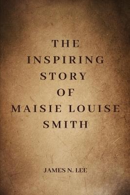 The Inspiring Story of Maisie Louise Smith - James N Lee - cover