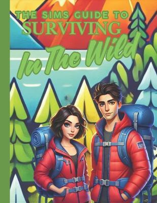 The Sims Guide To Surviving In The Wild: The Ultimate Off The Grid Survival Guide Advice and Tips for surviving in the wilderness - Emma Spencer - cover