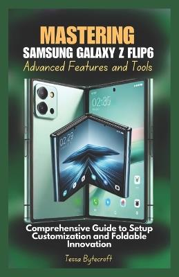 Mastering Samsung Galaxy Z Flip6 Advanced Features and Tools: Comprehensive Guide to Setup Customization and Foldable Innovation - Tessa Bytecroft - cover