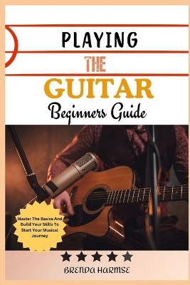 Playing the Guitar Beginners Guide: Master The Basics And Build Your Skills To Start Your Musical Journey - Brenda Harmse - cover