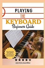 Playing the Keyboard Beginners Guide: Master Basic Music Theory, Keyboard Techniques, And Performance Skills For Aspiring Musicians