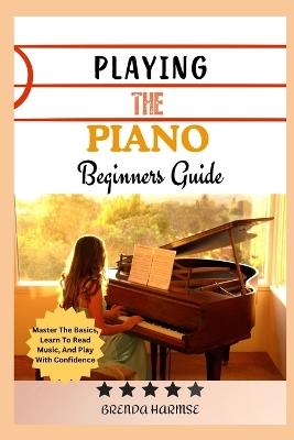 Playing the Piano Beginners Guide: Master The Basics, Learn To Read Music, And Play With Confidence - Brenda Harmse - cover