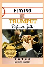 Playing the Trumpet Beginners Guide: Master The Essentials Of Trumpet Playing: A Step-By-Step Guide For Beginners To Build Skill And Confidence