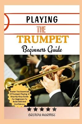 Playing the Trumpet Beginners Guide: Master The Essentials Of Trumpet Playing: A Step-By-Step Guide For Beginners To Build Skill And Confidence - Brenda Harmse - cover