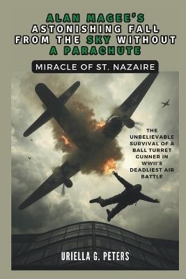 Alan Magee's Astonishing Fall from the Sky Without a Parachute: Miracle of St. Nazaire: The Unbelievable Survival of a Ball Turret Gunner in WWII's Deadliest Air Battle - Cuqi And Co Publication,Uriella G Peters - cover