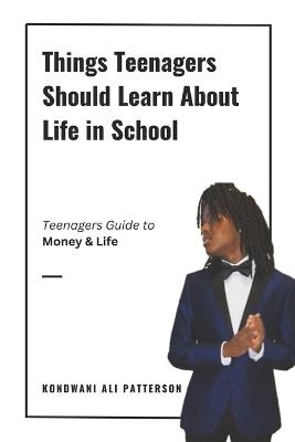 Things Teenagers Should Learn About Life in School: Teenagers Guide to Money & Life - Kondwani Ali Patterson - cover