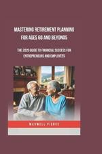 Mastering Retirement Planning for Ages 60 and Beyonds: The 2025 Guide To Financial Success For Entrepreneurs And Employees