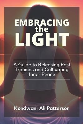 Embracing the Light: A Guide to Releasing Past Traumas and Cultivating Inner Peace - Kondwani Ali Patterson - cover