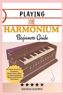 Playing the Harmonium Beginners Guide: Master the Art of Playing the Harmonium: A Step-by-Step Guide from Basics to Advanced Techniques - Brenda Harmse - cover